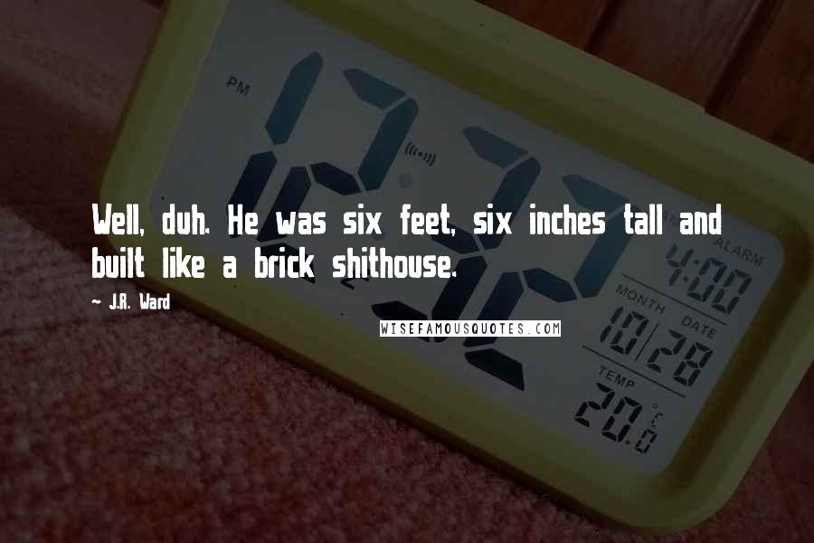 J.R. Ward Quotes: Well, duh. He was six feet, six inches tall and built like a brick shithouse.
