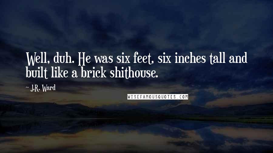 J.R. Ward Quotes: Well, duh. He was six feet, six inches tall and built like a brick shithouse.