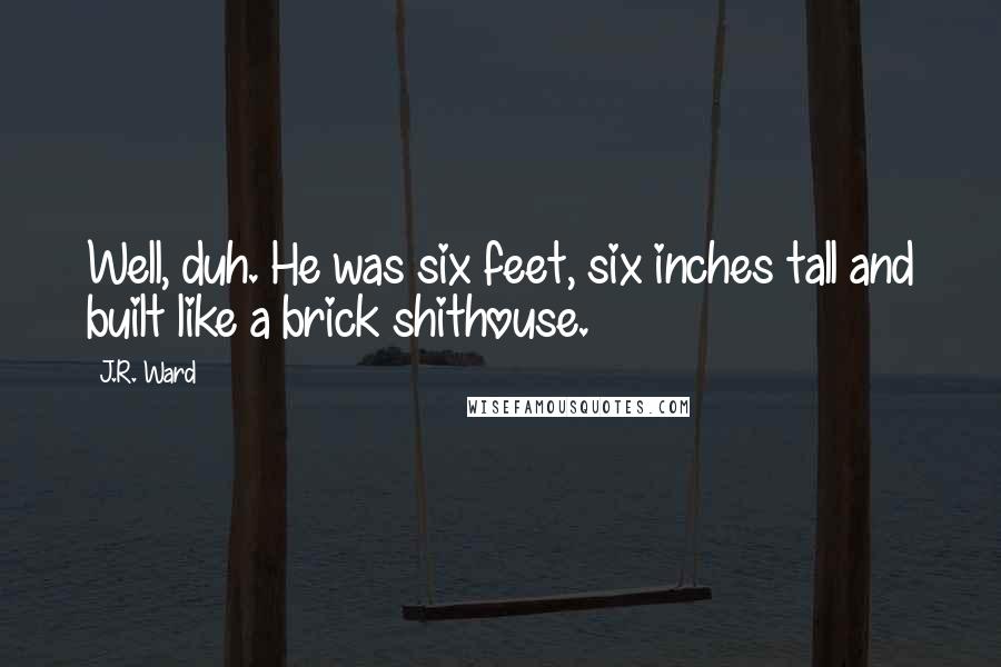 J.R. Ward Quotes: Well, duh. He was six feet, six inches tall and built like a brick shithouse.