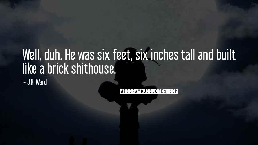 J.R. Ward Quotes: Well, duh. He was six feet, six inches tall and built like a brick shithouse.