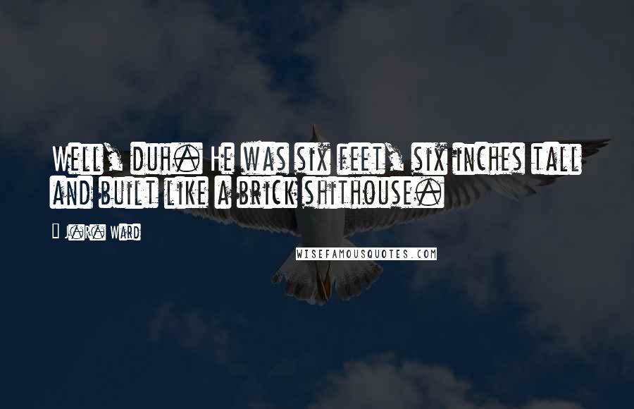 J.R. Ward Quotes: Well, duh. He was six feet, six inches tall and built like a brick shithouse.