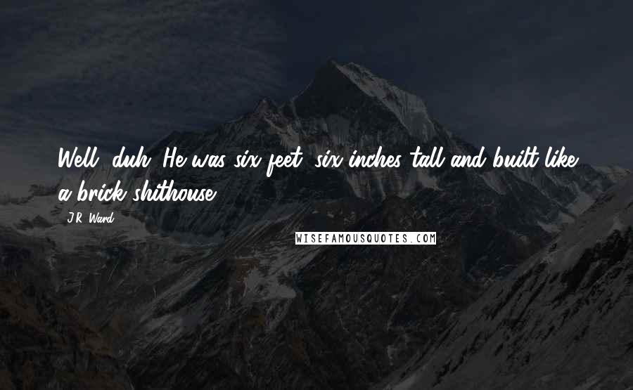 J.R. Ward Quotes: Well, duh. He was six feet, six inches tall and built like a brick shithouse.