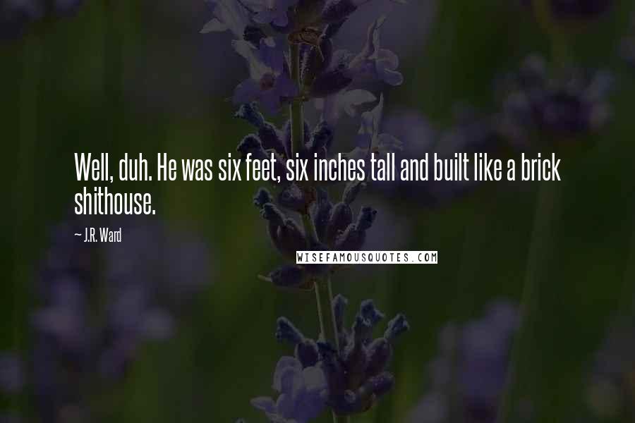 J.R. Ward Quotes: Well, duh. He was six feet, six inches tall and built like a brick shithouse.