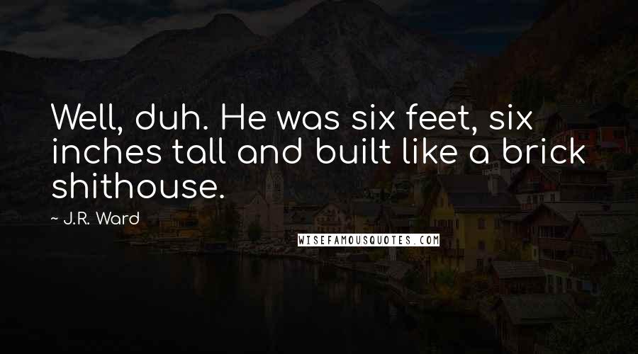 J.R. Ward Quotes: Well, duh. He was six feet, six inches tall and built like a brick shithouse.