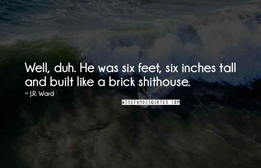 J.R. Ward Quotes: Well, duh. He was six feet, six inches tall and built like a brick shithouse.