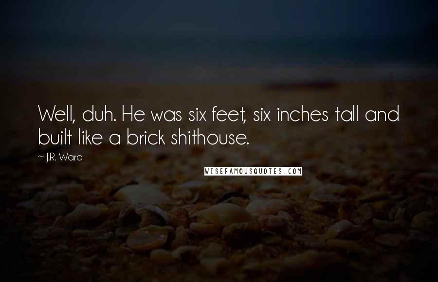 J.R. Ward Quotes: Well, duh. He was six feet, six inches tall and built like a brick shithouse.