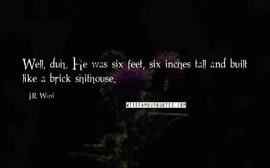 J.R. Ward Quotes: Well, duh. He was six feet, six inches tall and built like a brick shithouse.