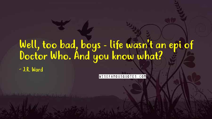 J.R. Ward Quotes: Well, too bad, boys - life wasn't an epi of Doctor Who. And you know what?