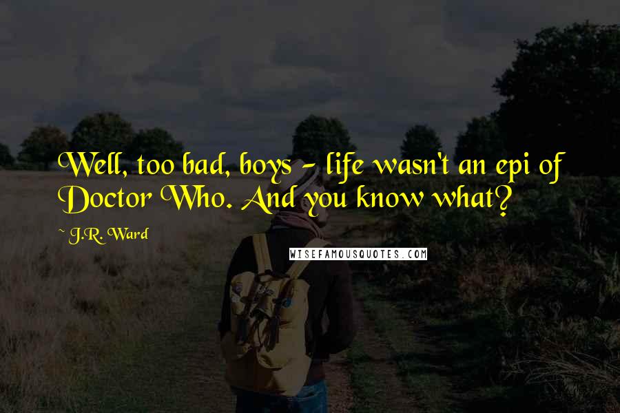 J.R. Ward Quotes: Well, too bad, boys - life wasn't an epi of Doctor Who. And you know what?