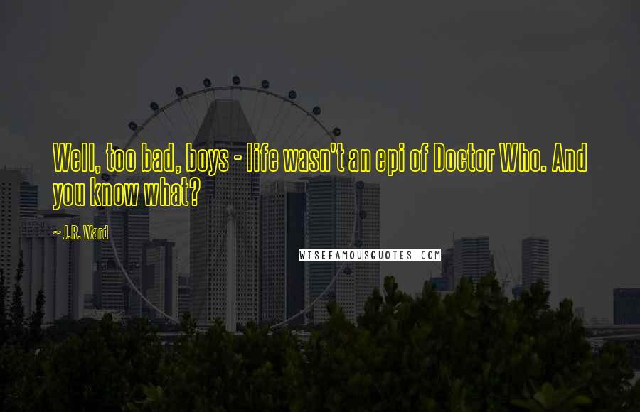 J.R. Ward Quotes: Well, too bad, boys - life wasn't an epi of Doctor Who. And you know what?