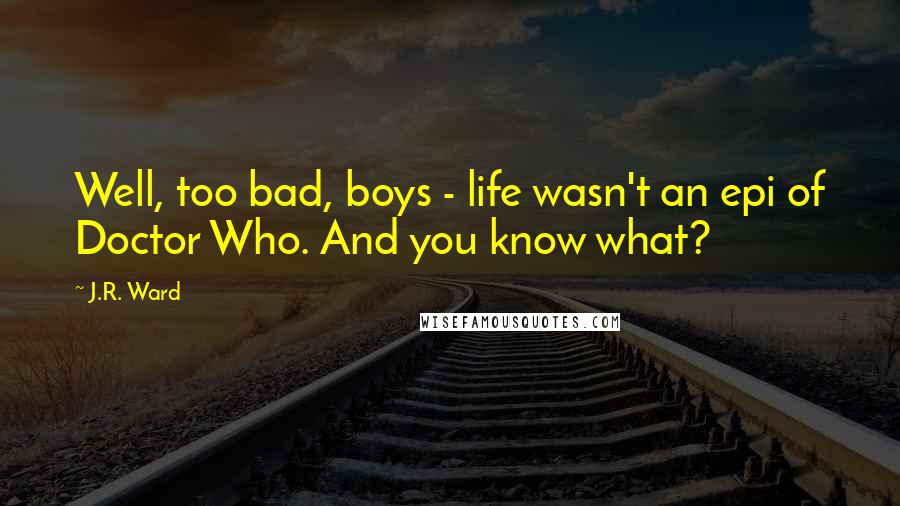 J.R. Ward Quotes: Well, too bad, boys - life wasn't an epi of Doctor Who. And you know what?