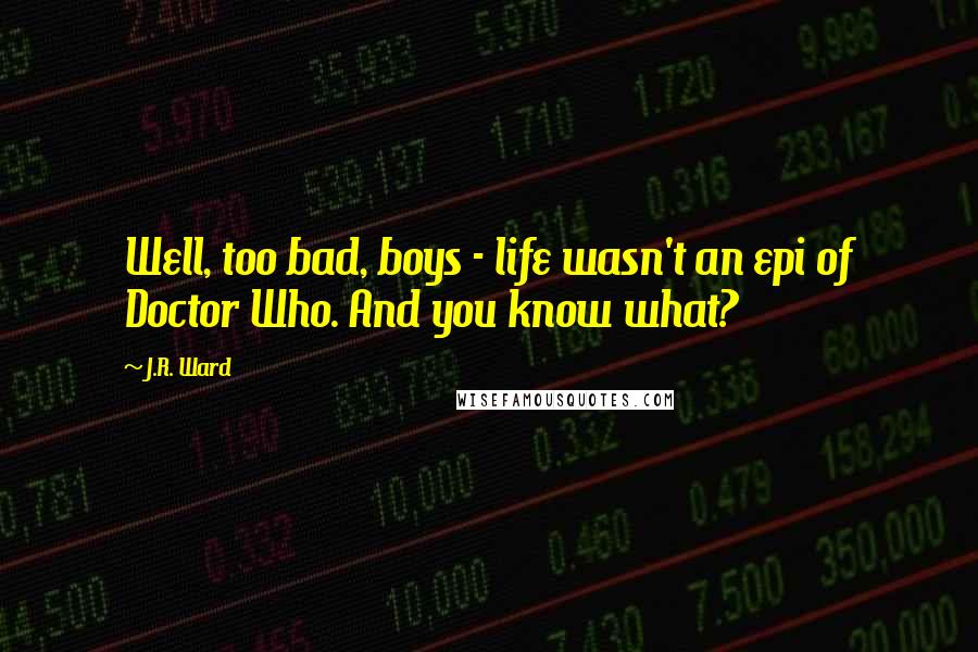 J.R. Ward Quotes: Well, too bad, boys - life wasn't an epi of Doctor Who. And you know what?