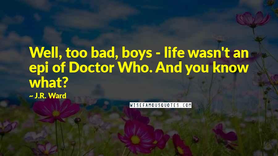 J.R. Ward Quotes: Well, too bad, boys - life wasn't an epi of Doctor Who. And you know what?