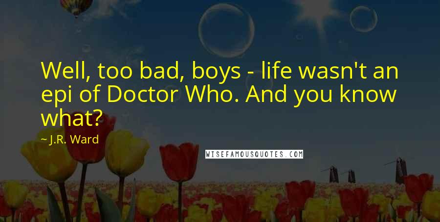 J.R. Ward Quotes: Well, too bad, boys - life wasn't an epi of Doctor Who. And you know what?