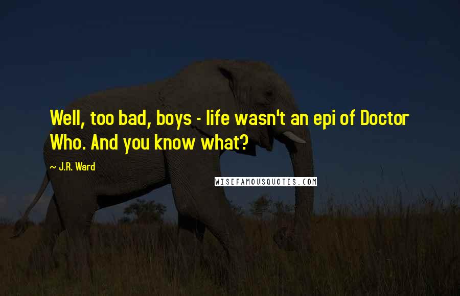 J.R. Ward Quotes: Well, too bad, boys - life wasn't an epi of Doctor Who. And you know what?