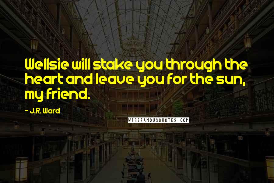 J.R. Ward Quotes: Wellsie will stake you through the heart and leave you for the sun, my friend.