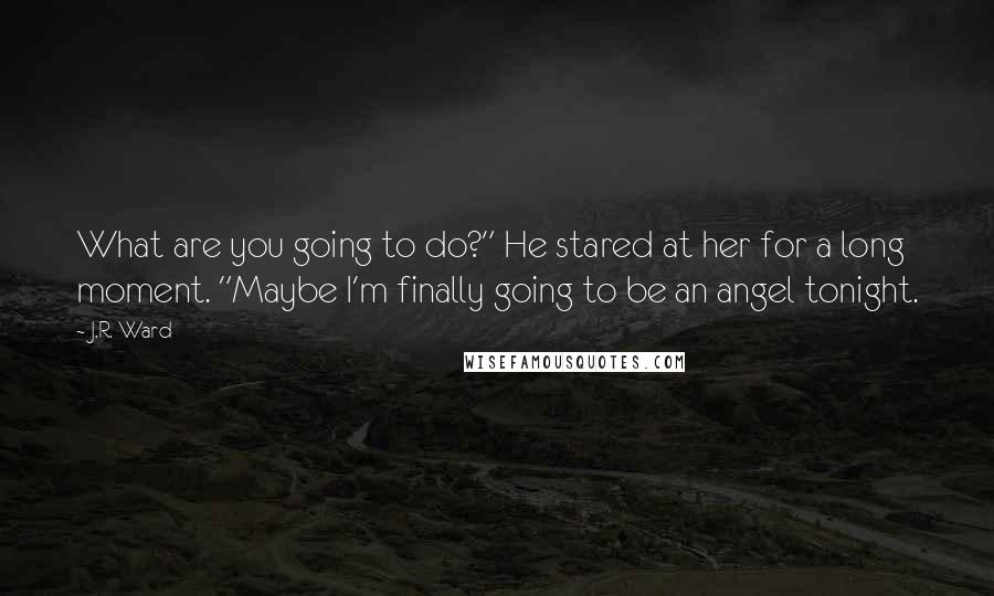 J.R. Ward Quotes: What are you going to do?" He stared at her for a long moment. "Maybe I'm finally going to be an angel tonight.