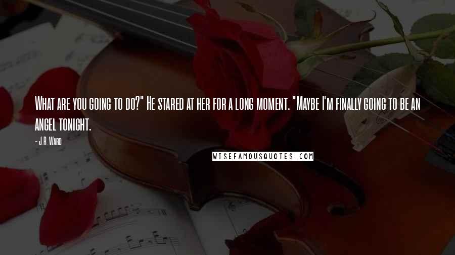J.R. Ward Quotes: What are you going to do?" He stared at her for a long moment. "Maybe I'm finally going to be an angel tonight.