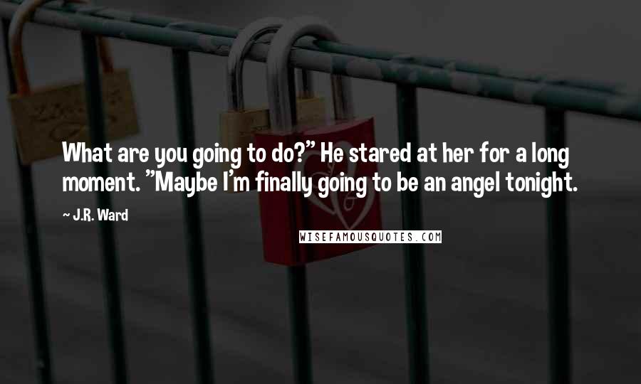 J.R. Ward Quotes: What are you going to do?" He stared at her for a long moment. "Maybe I'm finally going to be an angel tonight.