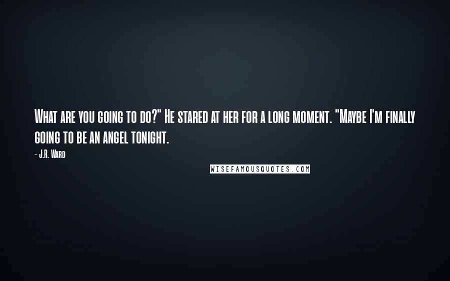 J.R. Ward Quotes: What are you going to do?" He stared at her for a long moment. "Maybe I'm finally going to be an angel tonight.