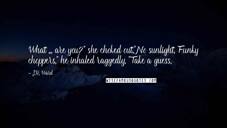 J.R. Ward Quotes: What ... are you?" she choked out."No sunlight. Funky choppers." he inhaled raggedly. "Take a guess.