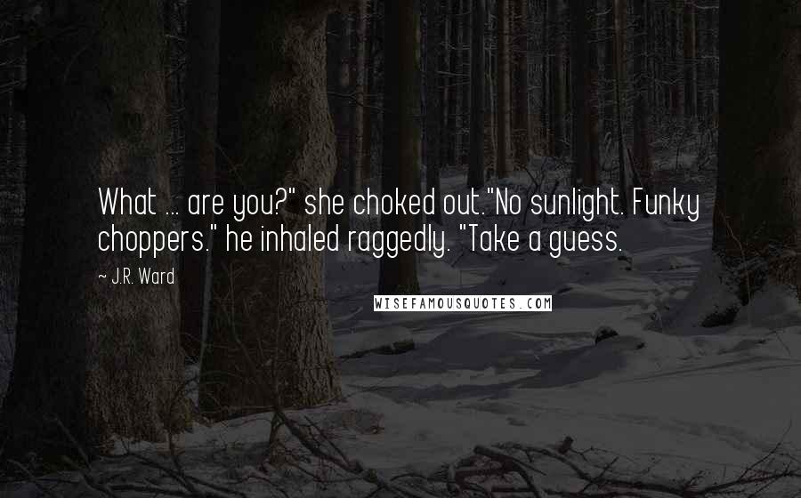 J.R. Ward Quotes: What ... are you?" she choked out."No sunlight. Funky choppers." he inhaled raggedly. "Take a guess.