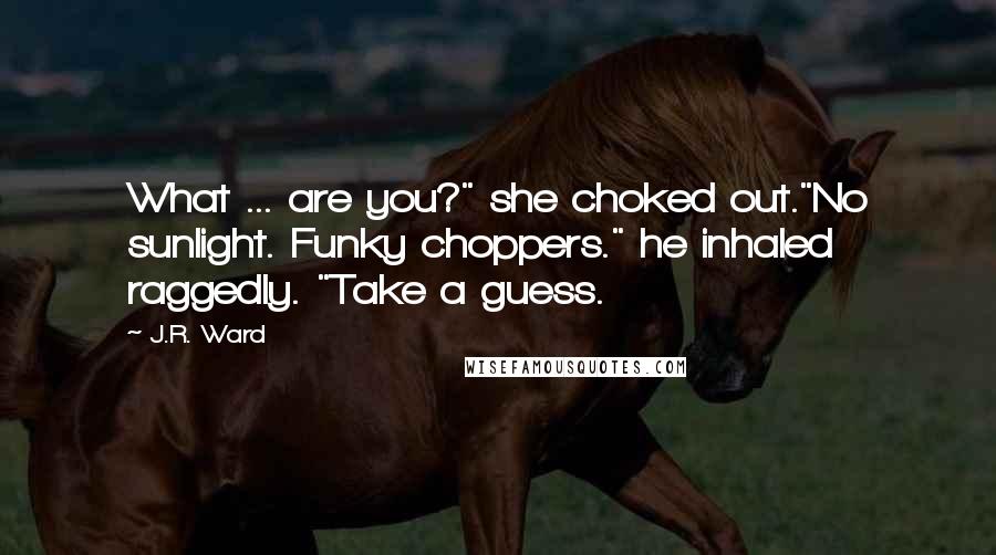 J.R. Ward Quotes: What ... are you?" she choked out."No sunlight. Funky choppers." he inhaled raggedly. "Take a guess.