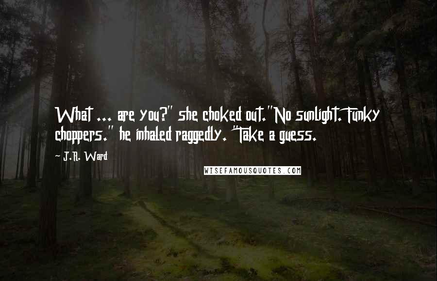 J.R. Ward Quotes: What ... are you?" she choked out."No sunlight. Funky choppers." he inhaled raggedly. "Take a guess.