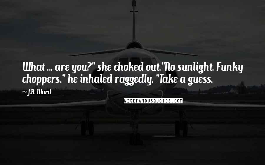 J.R. Ward Quotes: What ... are you?" she choked out."No sunlight. Funky choppers." he inhaled raggedly. "Take a guess.