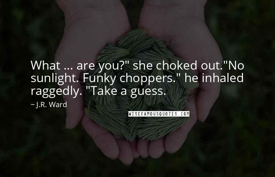 J.R. Ward Quotes: What ... are you?" she choked out."No sunlight. Funky choppers." he inhaled raggedly. "Take a guess.