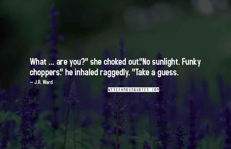 J.R. Ward Quotes: What ... are you?" she choked out."No sunlight. Funky choppers." he inhaled raggedly. "Take a guess.