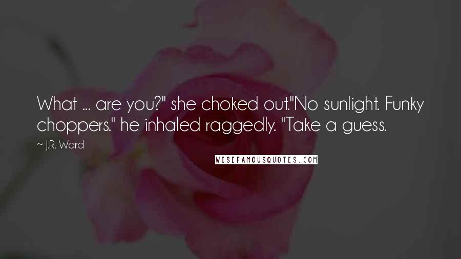 J.R. Ward Quotes: What ... are you?" she choked out."No sunlight. Funky choppers." he inhaled raggedly. "Take a guess.