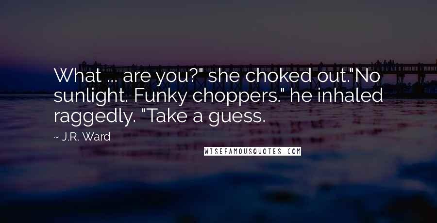 J.R. Ward Quotes: What ... are you?" she choked out."No sunlight. Funky choppers." he inhaled raggedly. "Take a guess.