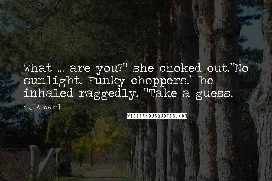 J.R. Ward Quotes: What ... are you?" she choked out."No sunlight. Funky choppers." he inhaled raggedly. "Take a guess.