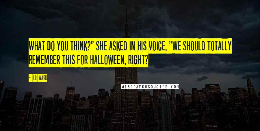J.R. Ward Quotes: What do you think?" she asked in his voice. "We should totally remember this for Halloween, right?