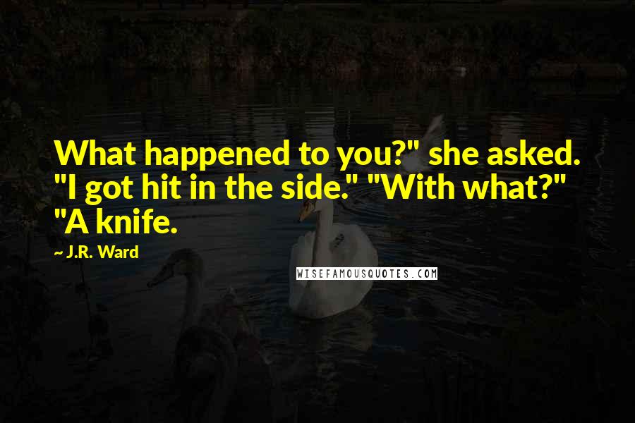 J.R. Ward Quotes: What happened to you?" she asked. "I got hit in the side." "With what?" "A knife.