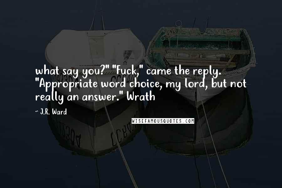 J.R. Ward Quotes: what say you?" "Fuck," came the reply. "Appropriate word choice, my lord, but not really an answer." Wrath