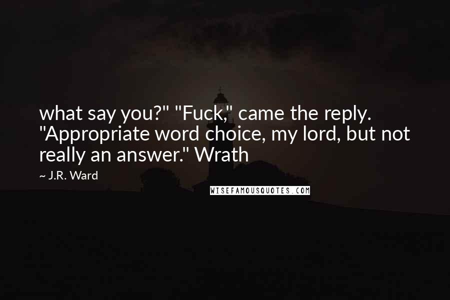 J.R. Ward Quotes: what say you?" "Fuck," came the reply. "Appropriate word choice, my lord, but not really an answer." Wrath