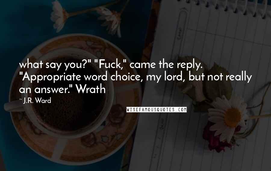 J.R. Ward Quotes: what say you?" "Fuck," came the reply. "Appropriate word choice, my lord, but not really an answer." Wrath