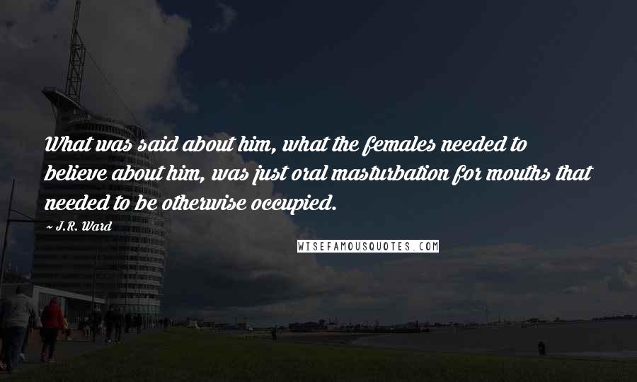 J.R. Ward Quotes: What was said about him, what the females needed to believe about him, was just oral masturbation for mouths that needed to be otherwise occupied.