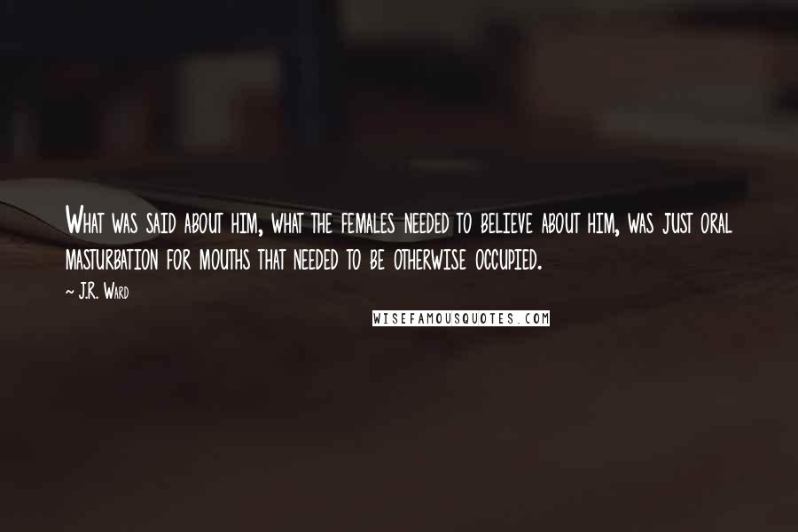 J.R. Ward Quotes: What was said about him, what the females needed to believe about him, was just oral masturbation for mouths that needed to be otherwise occupied.
