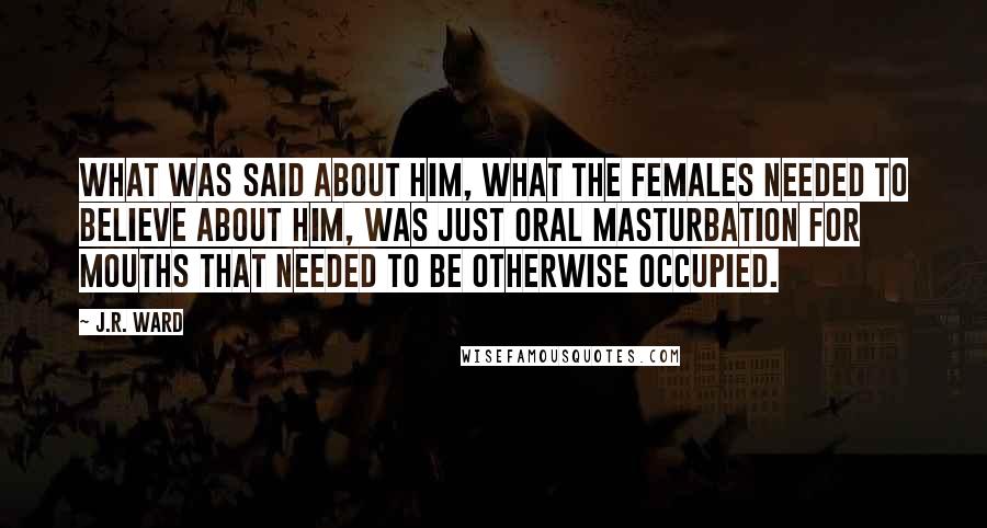 J.R. Ward Quotes: What was said about him, what the females needed to believe about him, was just oral masturbation for mouths that needed to be otherwise occupied.