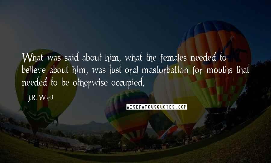 J.R. Ward Quotes: What was said about him, what the females needed to believe about him, was just oral masturbation for mouths that needed to be otherwise occupied.