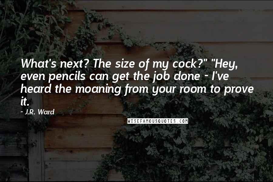 J.R. Ward Quotes: What's next? The size of my cock?" "Hey, even pencils can get the job done - I've heard the moaning from your room to prove it.
