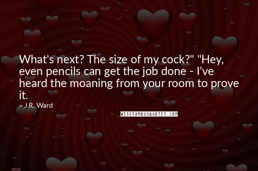 J.R. Ward Quotes: What's next? The size of my cock?" "Hey, even pencils can get the job done - I've heard the moaning from your room to prove it.