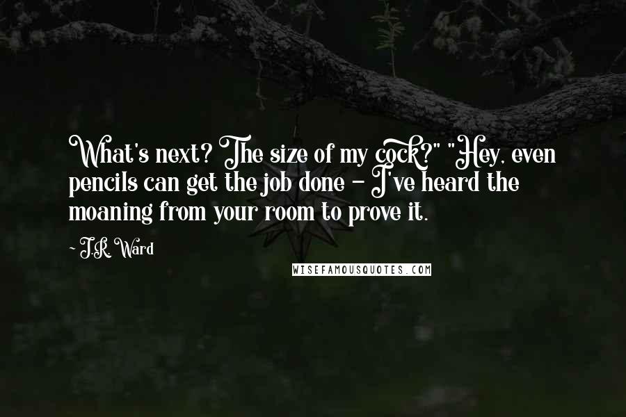 J.R. Ward Quotes: What's next? The size of my cock?" "Hey, even pencils can get the job done - I've heard the moaning from your room to prove it.