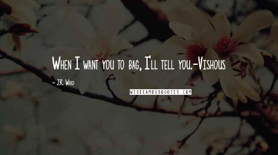 J.R. Ward Quotes: When I want you to bag, I'll tell you.-Vishous