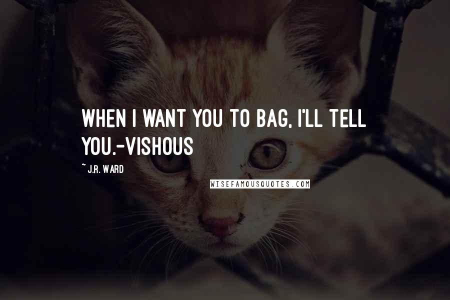 J.R. Ward Quotes: When I want you to bag, I'll tell you.-Vishous