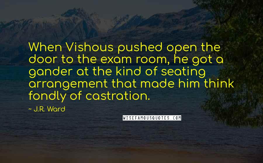 J.R. Ward Quotes: When Vishous pushed open the door to the exam room, he got a gander at the kind of seating arrangement that made him think fondly of castration.