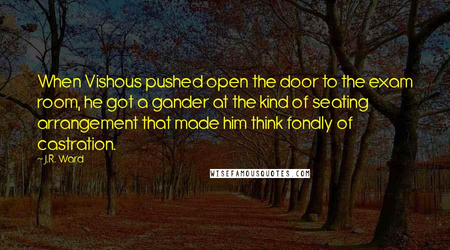 J.R. Ward Quotes: When Vishous pushed open the door to the exam room, he got a gander at the kind of seating arrangement that made him think fondly of castration.